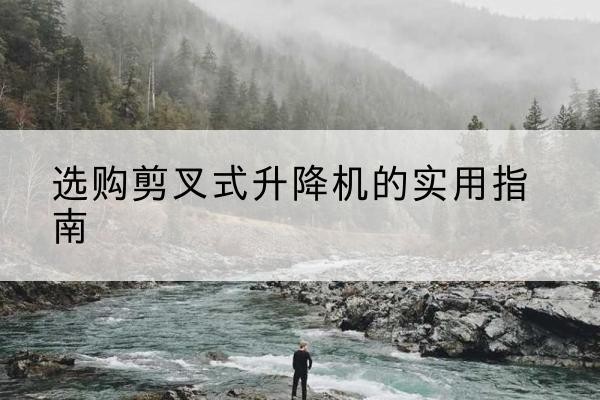 华蓥剪叉式升降机怎么选-选购剪叉式升降机的实用指南