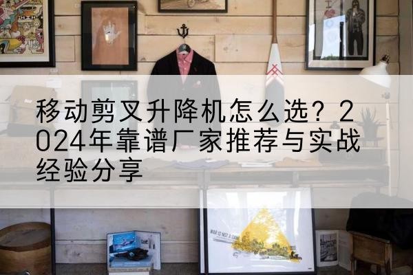 华蓥升降平台厂家推荐-移动剪叉升降机怎么选?2024年靠谱厂家推荐与实战经验分享