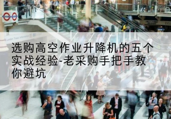 华蓥高空作业升降机厂家-选购高空作业升降机的五个实战经验-老采购手把手教你避坑