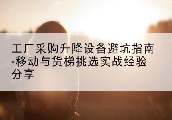 华蓥移动式升降机怎么选-工厂采购升降设备避坑指南-移动与货梯挑选实战经验分享
