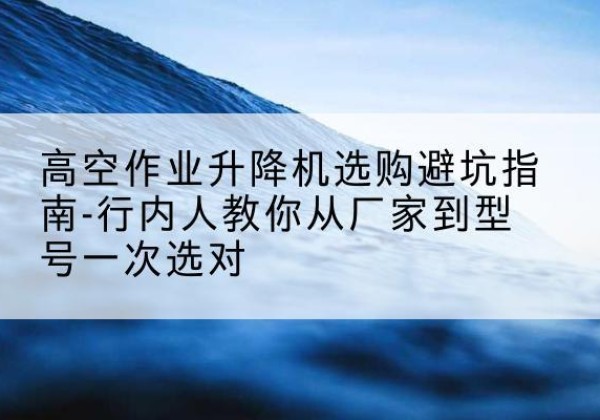 华蓥升降平台厂家-高空作业升降机选购避坑指南-行内人教你从厂家到型号一次选对