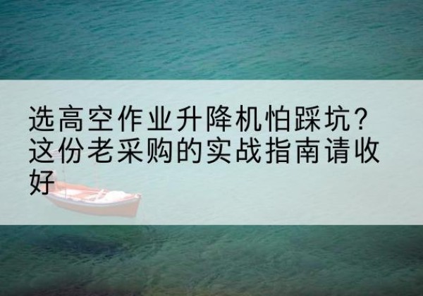 华蓥高空作业升降机厂家推荐-选高空作业升降机怕踩坑？这份老采购的实战指南请收好