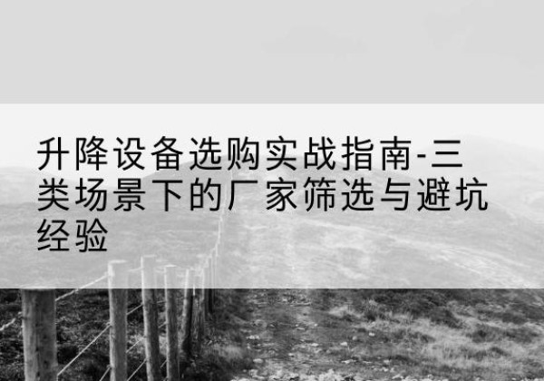 华蓥移动式升降机厂家推荐-升降设备选购实战指南-三类场景下的厂家筛选与避坑经验