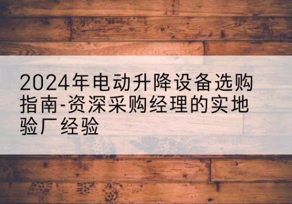 华蓥电动剪叉升降平台厂家-2024年电动升降设备选购指南-资深采购经理的实地验厂经验