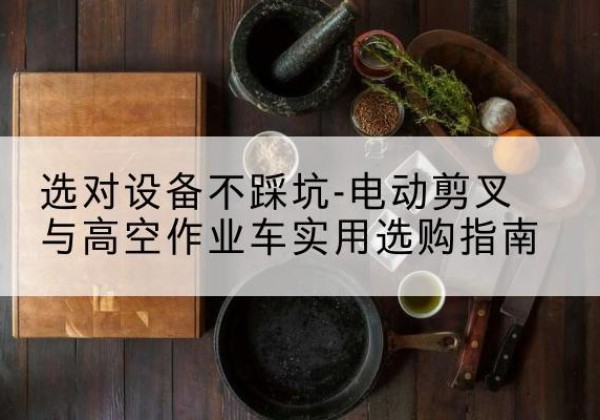 华蓥电动剪叉升降平台怎么选-选对设备不踩坑-电动剪叉与高空作业车实用选购指南