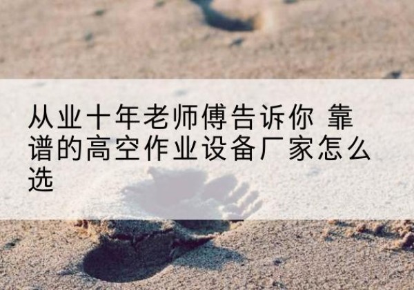 华蓥高空作业升降机厂家推荐-从业十年老师傅告诉你 靠谱的高空作业设备厂家怎么选
