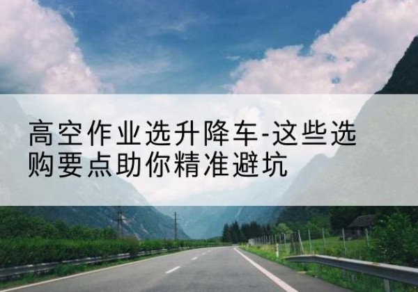 华蓥升降车厂家-高空作业选升降车-这些选购要点助你*避坑