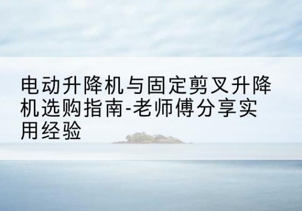 华蓥电动升降机怎么选-电动升降机与固定剪叉升降机选购指南-老师傅分享实用经验