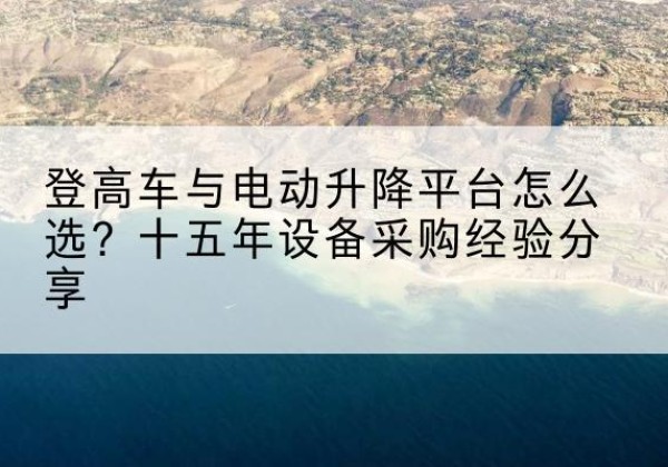 华蓥登高车厂家厂家-登高车与电动升降平台怎么选？十五年设备采购经验分享