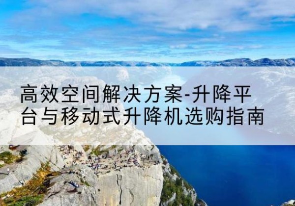 华蓥升降平台厂家-*空间解决方案-升降平台与移动式升降机选购指南