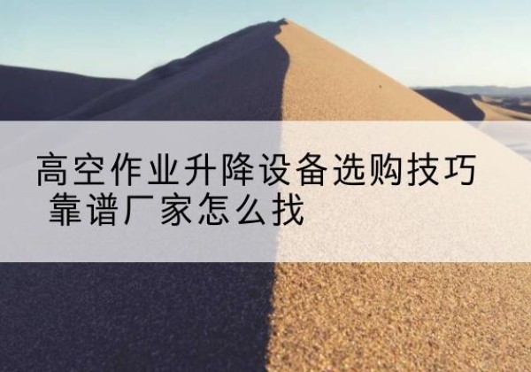 华蓥电动升降平台厂家推荐-高空作业升降设备选购技巧 靠谱厂家怎么找