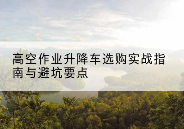 华蓥升降车怎么选-高空作业升降车选购实战指南与避坑要点