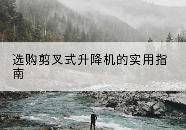 华蓥剪叉式升降机怎么选-选购剪叉式升降机的实用指南