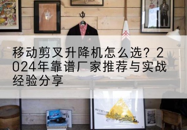 华蓥升降平台厂家推荐-移动剪叉升降机怎么选？2024年靠谱厂家推荐与实战经验分享